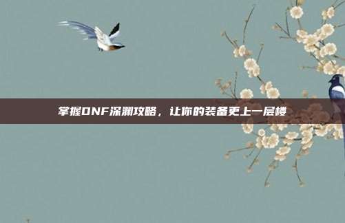 掌握DNF深渊攻略,让你的装备更上一层楼