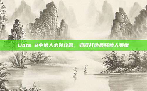 Dota 2中狼人出装攻略,如何打造最强狼人英雄