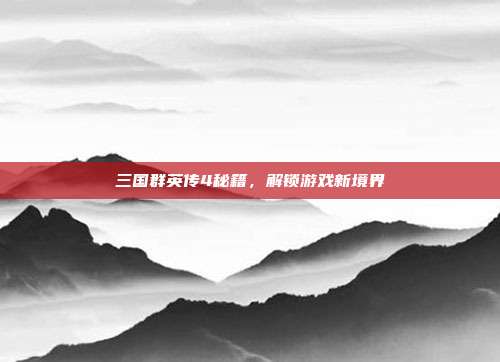 三国群英传4秘籍,解锁游戏新境界