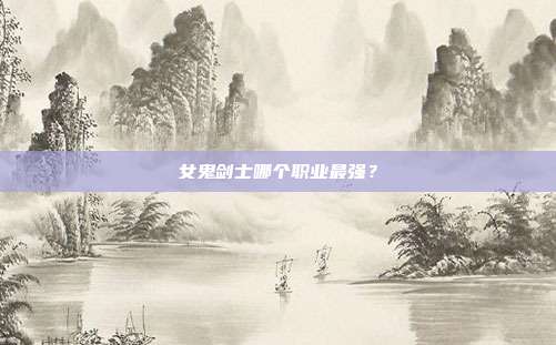 女鬼剑士哪个职业最强?
