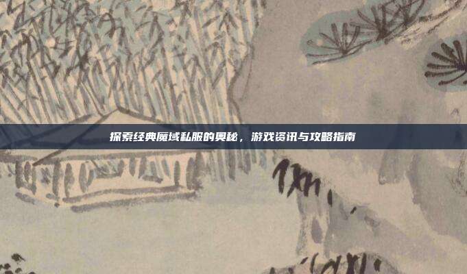 探索经典魔域私服的奥秘,游戏资讯与攻略指南