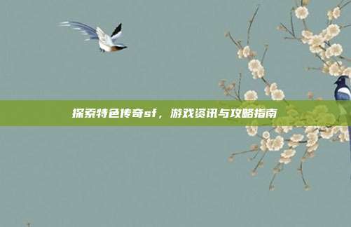 探索特色传奇sf,游戏资讯与攻略指南