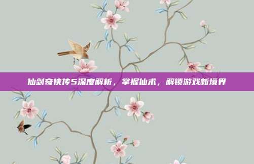 仙剑奇侠传5深度解析，掌握仙术，解锁游戏新境界