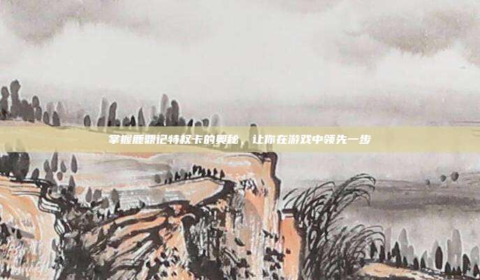 掌握鹿鼎记特权卡的奥秘,让你在游戏中领先一步