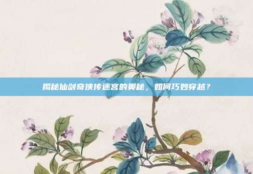 揭秘仙剑奇侠传迷宫的奥秘，如何巧妙穿越？