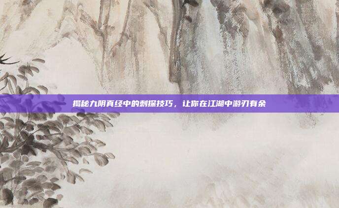 揭秘九阴真经中的刺探技巧,让你在江湖中游刃有余