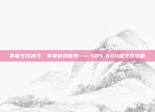 掌握烹饪技巧,享受游戏世界——525-600级烹饪攻略