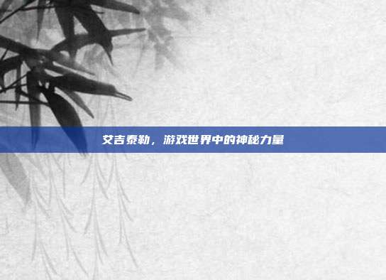 艾吉泰勒,游戏世界中的神秘力量