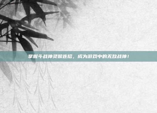 掌握斗战神灵猴连招,成为游戏中的无敌战神!