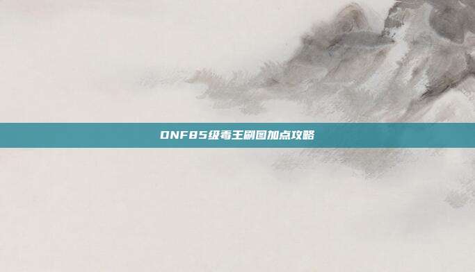 DNF85级毒王刷图加点攻略
