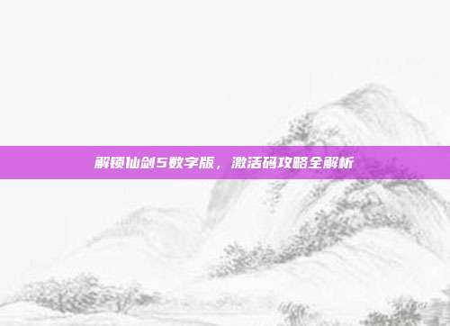 解锁仙剑5数字版，激活码攻略全解析