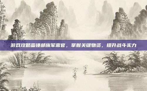 游戏攻略蛮锤部族军需官，掌握关键物资，提升战斗实力