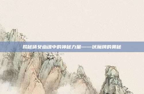 揭秘倩女幽魂中的神秘力量——伏魔牌的奥秘