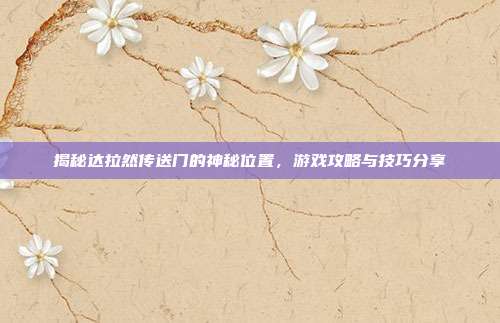 揭秘达拉然传送门的神秘位置，游戏攻略与技巧分享
