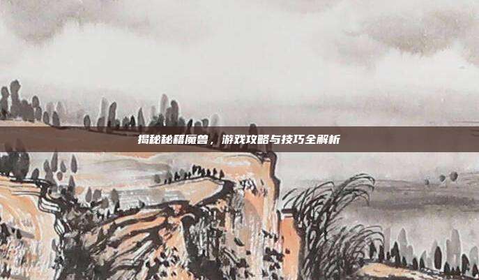 揭秘秘籍魔兽，游戏攻略与技巧全解析