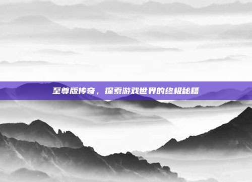 至尊版传奇，探索游戏世界的终极秘籍