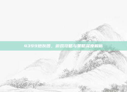 4399炮灰团，游戏攻略与策略深度解析