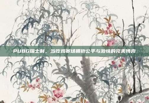 PUBG瑞士制，当吃鸡赛场拥抱公平与激情的完美博弈