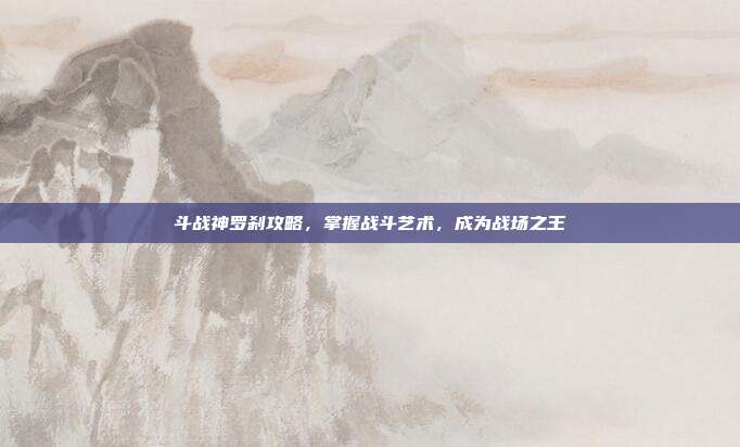 斗战神罗刹攻略，掌握战斗艺术，成为战场之王