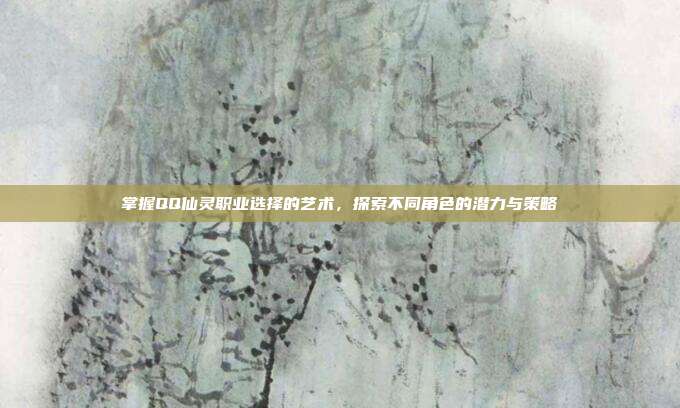 掌握QQ仙灵职业选择的艺术，探索不同角色的潜力与策略