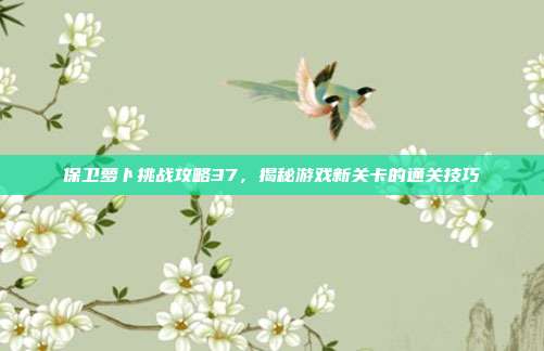 保卫萝卜挑战攻略37，揭秘游戏新关卡的通关技巧
