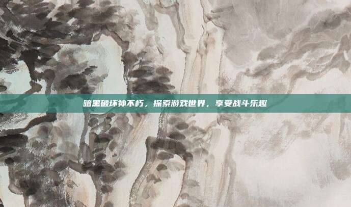 暗黑破坏神不朽，探索游戏世界，享受战斗乐趣