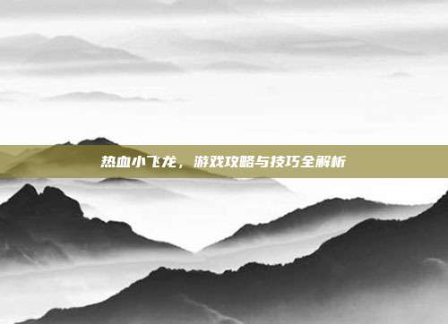 热血小飞龙，游戏攻略与技巧全解析