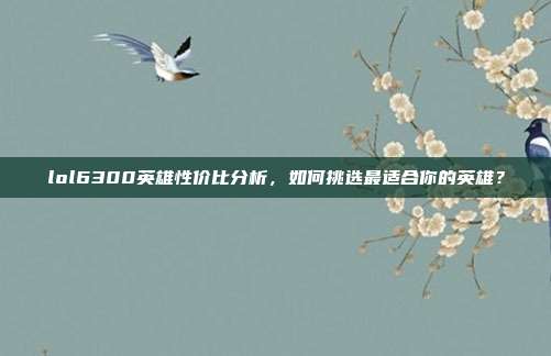 lol6300英雄性价比分析，如何挑选最适合你的英雄？