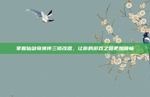 掌握仙剑奇侠传三修改器，让你的游戏之路更加顺畅