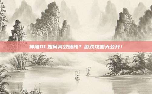 神雕OL如何高效赚钱？游戏攻略大公开！