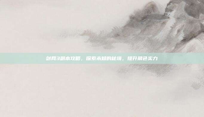 剑网3副本攻略，探索未知的秘境，提升角色实力