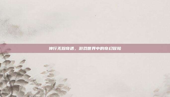 神行无踪奇遇，游戏世界中的奇幻冒险