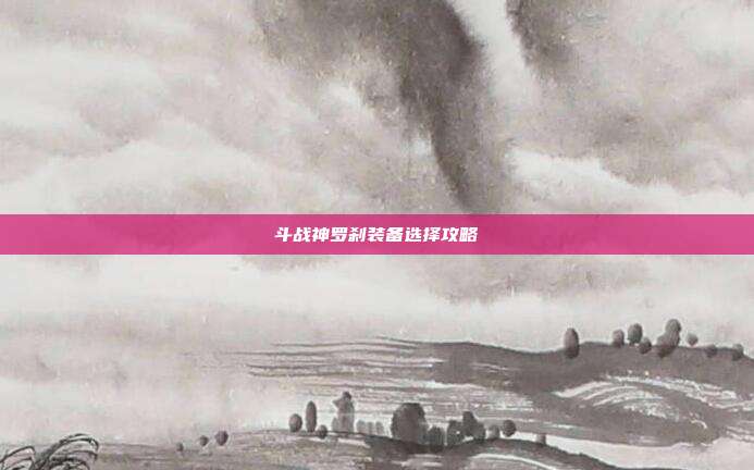 斗战神罗刹装备选择攻略