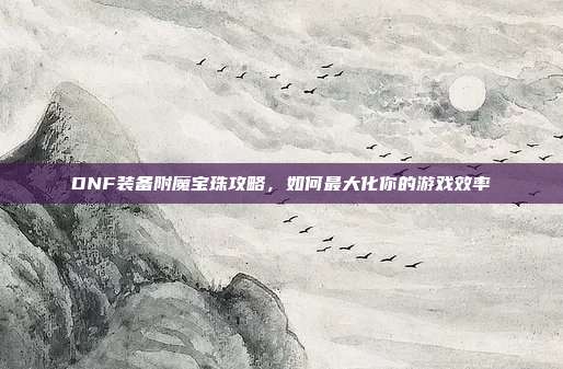 DNF装备附魔宝珠攻略，如何最大化你的游戏效率