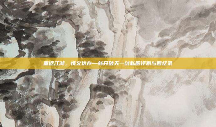 重返江湖，情义犹存—新开破天一剑私服评测与回忆录