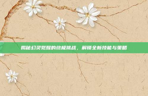 揭秘幻灵觉醒的终极挑战，解锁全新技能与策略