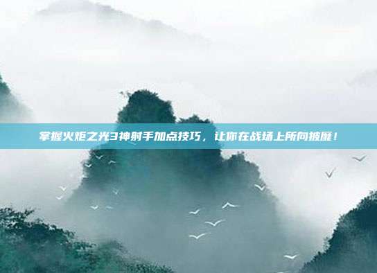 掌握火炬之光3神射手加点技巧，让你在战场上所向披靡！
