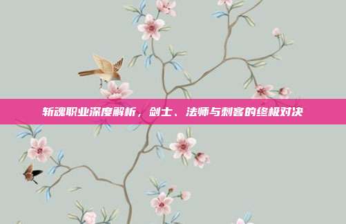 斩魂职业深度解析，剑士、法师与刺客的终极对决