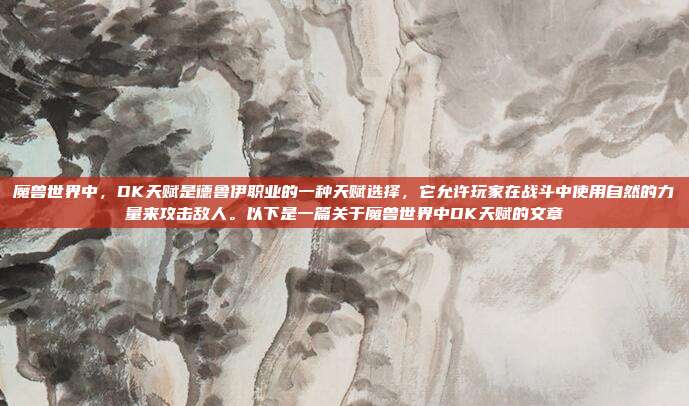 魔兽世界中，DK天赋是德鲁伊职业的一种天赋选择，它允许玩家在战斗中使用自然的力量来攻击敌人。以下是一篇关于魔兽世界中DK天赋的文章
