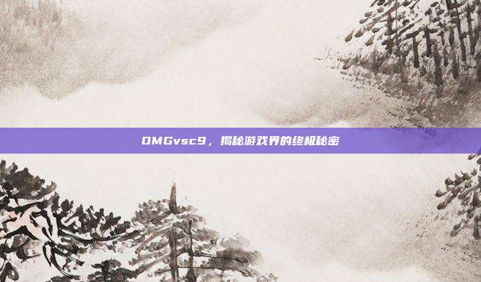 OMGvsc9，揭秘游戏界的终极秘密