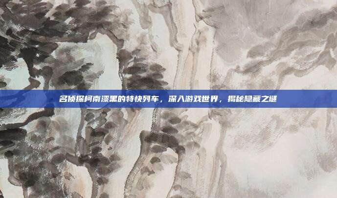 名侦探柯南漆黑的特快列车，深入游戏世界，揭秘隐藏之谜