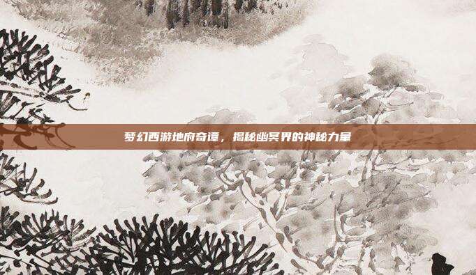 梦幻西游地府奇谭，揭秘幽冥界的神秘力量