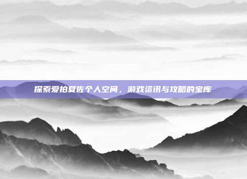 探索爱拍夏佐个人空间，游戏资讯与攻略的宝库
