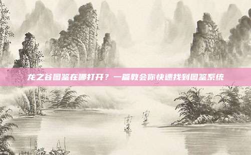 龙之谷图鉴在哪打开？一篇教会你快速找到图鉴系统