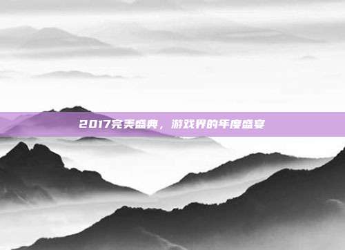 2017完美盛典，游戏界的年度盛宴