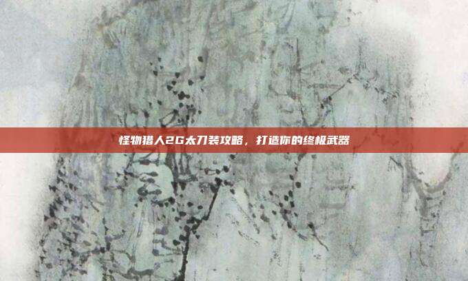 怪物猎人2G太刀装攻略，打造你的终极武器