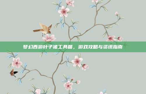梦幻西游叶子猪工具箱，游戏攻略与资讯指南