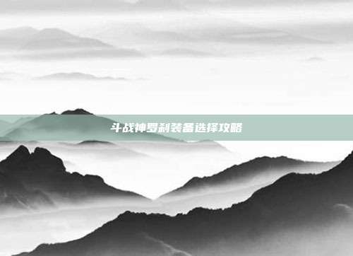 斗战神罗刹装备选择攻略