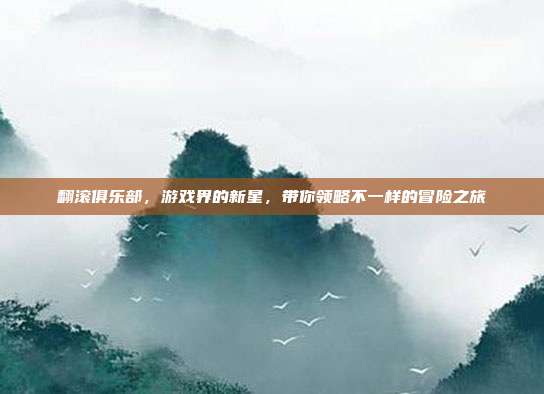翻滚俱乐部，游戏界的新星，带你领略不一样的冒险之旅