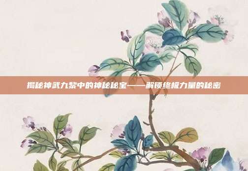 揭秘神武九黎中的神秘秘宝——解锁终极力量的秘密